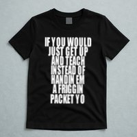If You Would Just Get Up And Teach Instead Of Handin Em A Friggin Packet Yo T-Shirt