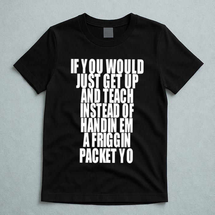 If You Would Just Get Up And Teach Instead Of Handin Em A Friggin Packet Yo T-Shirt