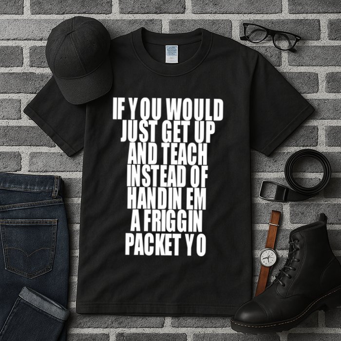 If You Would Just Get Up And Teach Instead Of Handin Em A Friggin Packet Yo Tall T-Shirt