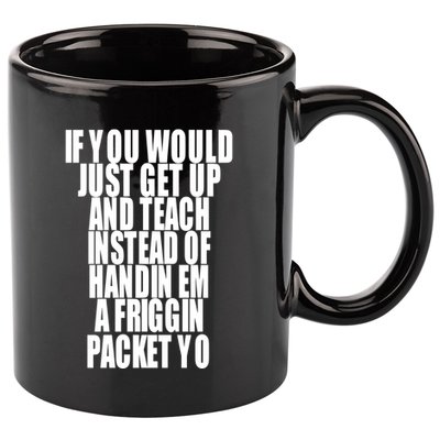 If You Would Just Get Up And Teach Instead Of Handin Em A Friggin Packet Yo 11oz C Handle Ceramic Mug