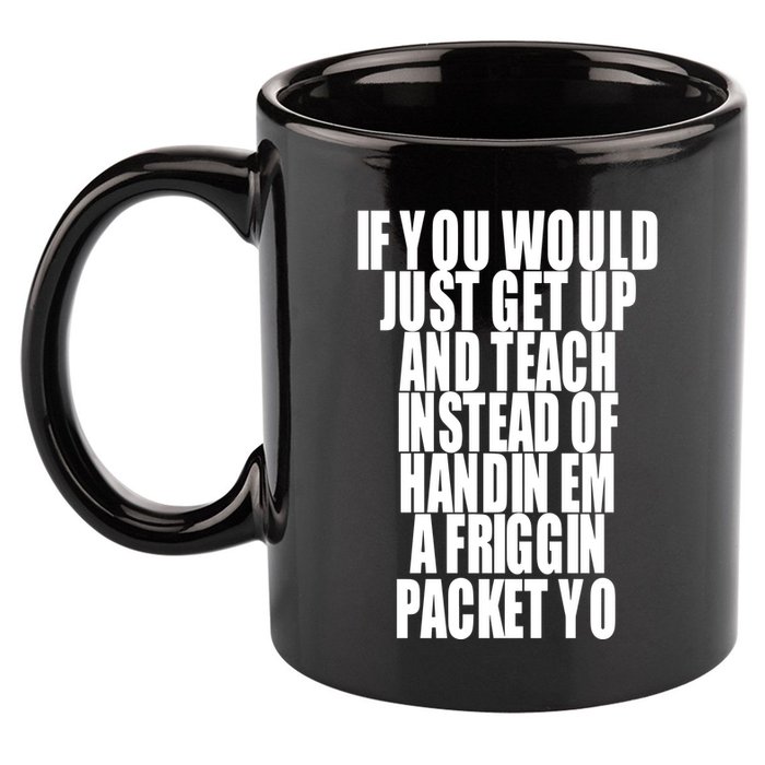 If You Would Just Get Up And Teach Instead Of Handin Em A Friggin Packet Yo 11oz C Handle Ceramic Mug