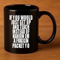 If You Would Just Get Up And Teach Instead Of Handin Em A Friggin Packet Yo 11oz C Handle Ceramic Mug