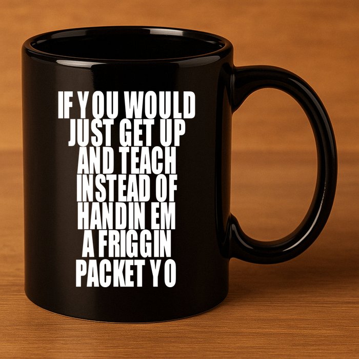 If You Would Just Get Up And Teach Instead Of Handin Em A Friggin Packet Yo 11oz C Handle Ceramic Mug