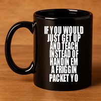 If You Would Just Get Up And Teach Instead Of Handin Em A Friggin Packet Yo 11oz C Handle Ceramic Mug