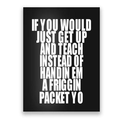 If You Would Just Get Up And Teach Instead Of Handin Em A Friggin Packet Yo Poster