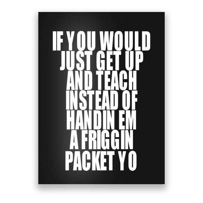 If You Would Just Get Up And Teach Instead Of Handin Em A Friggin Packet Yo Poster
