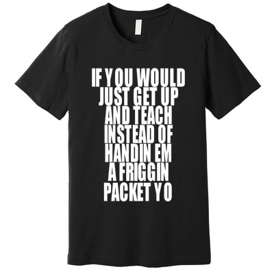 If You Would Just Get Up And Teach Instead Of Handin Em A Friggin Packet Yo Premium T-Shirt
