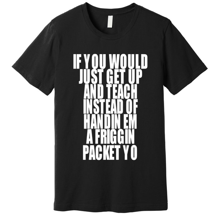 If You Would Just Get Up And Teach Instead Of Handin Em A Friggin Packet Yo Premium T-Shirt