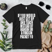 If You Would Just Get Up And Teach Instead Of Handin Em A Friggin Packet Yo Premium T-Shirt