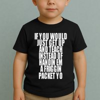 If You Would Just Get Up And Teach Instead Of Handin Em A Friggin Packet Yo Toddler T-Shirt