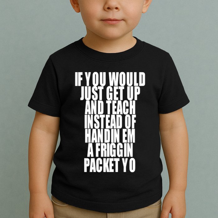 If You Would Just Get Up And Teach Instead Of Handin Em A Friggin Packet Yo Toddler T-Shirt