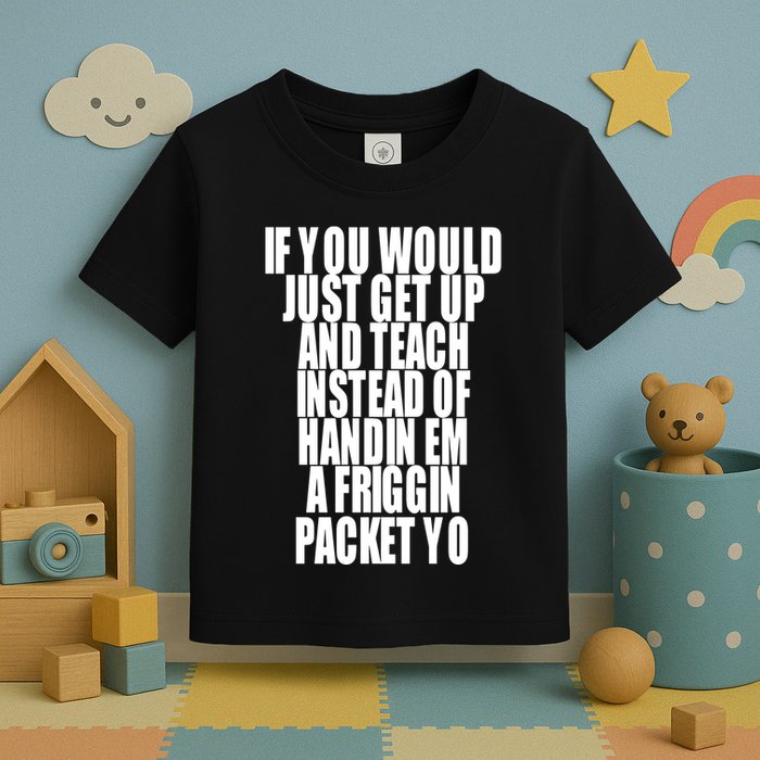 If You Would Just Get Up And Teach Instead Of Handin Em A Friggin Packet Yo Toddler T-Shirt