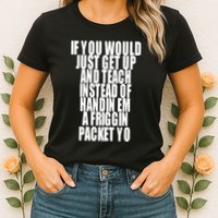 If You Would Just Get Up And Teach Instead Of Handin Em A Friggin Packet Yo Womens T-Shirt