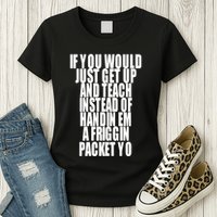 If You Would Just Get Up And Teach Instead Of Handin Em A Friggin Packet Yo Womens T-Shirt