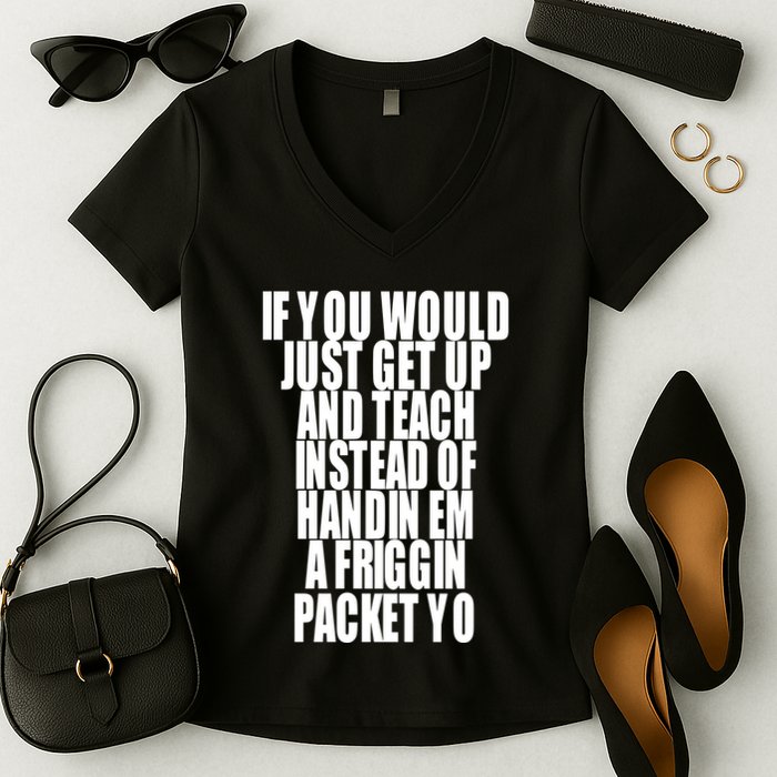If You Would Just Get Up And Teach Instead Of Handin Em A Friggin Packet Yo Women's V-Neck T-Shirt