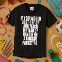 If You Would Just Get Up And Teach Instead Of Handin Em A Friggin Packet Yo Kids T-Shirt