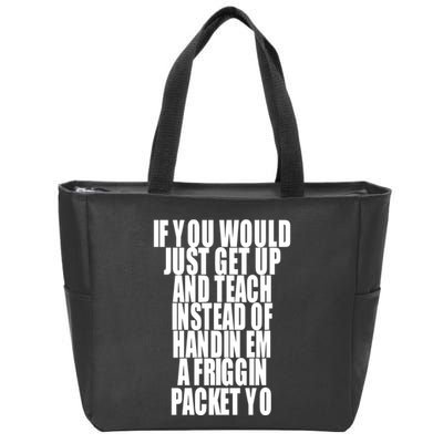 If You Would Just Get Up And Teach Instead Of Handin Em A Friggin Packet Yo Zip Tote Bag