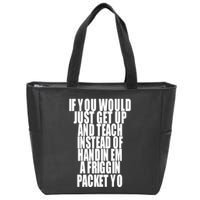 If You Would Just Get Up And Teach Instead Of Handin Em A Friggin Packet Yo Zip Tote Bag