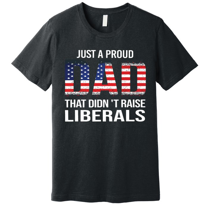 Just A Proud Dad That Didnt Raise Liberals Fathers Day Premium T-Shirt