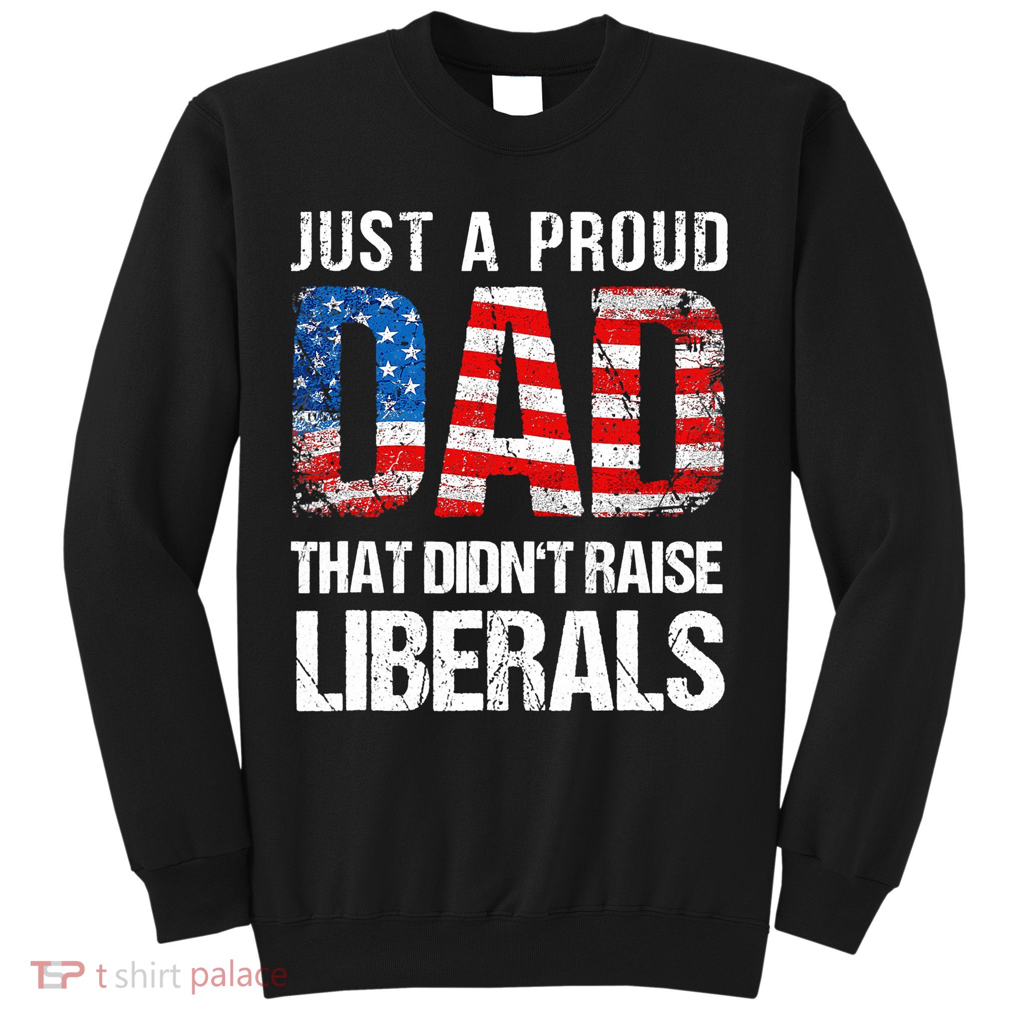 Just A Proud Dad That Didn T Raise Liberals 4th Of July Sweatshirt
