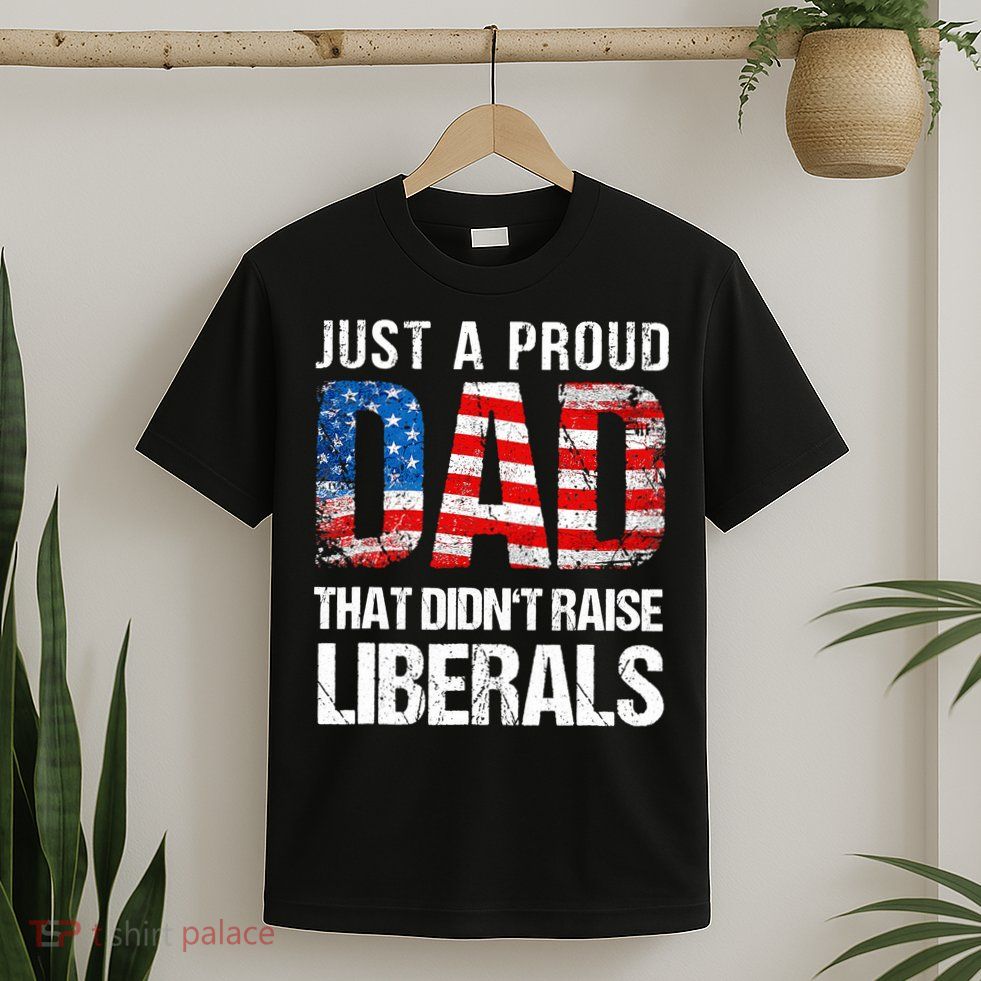 Just A Proud Dad That Didn T Raise Liberals 4th Of July T-Shirt