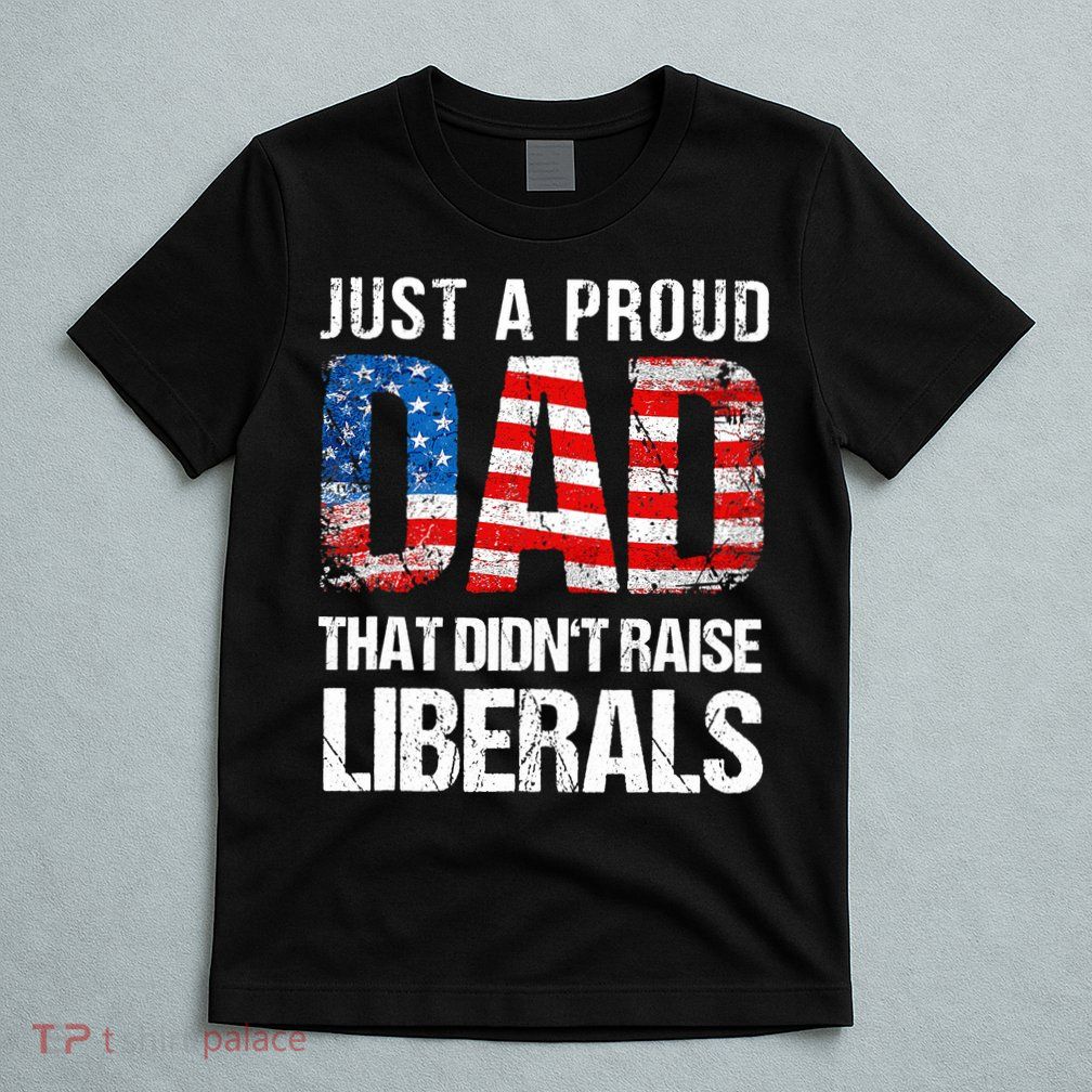 Just A Proud Dad That Didn T Raise Liberals 4th Of July T-Shirt