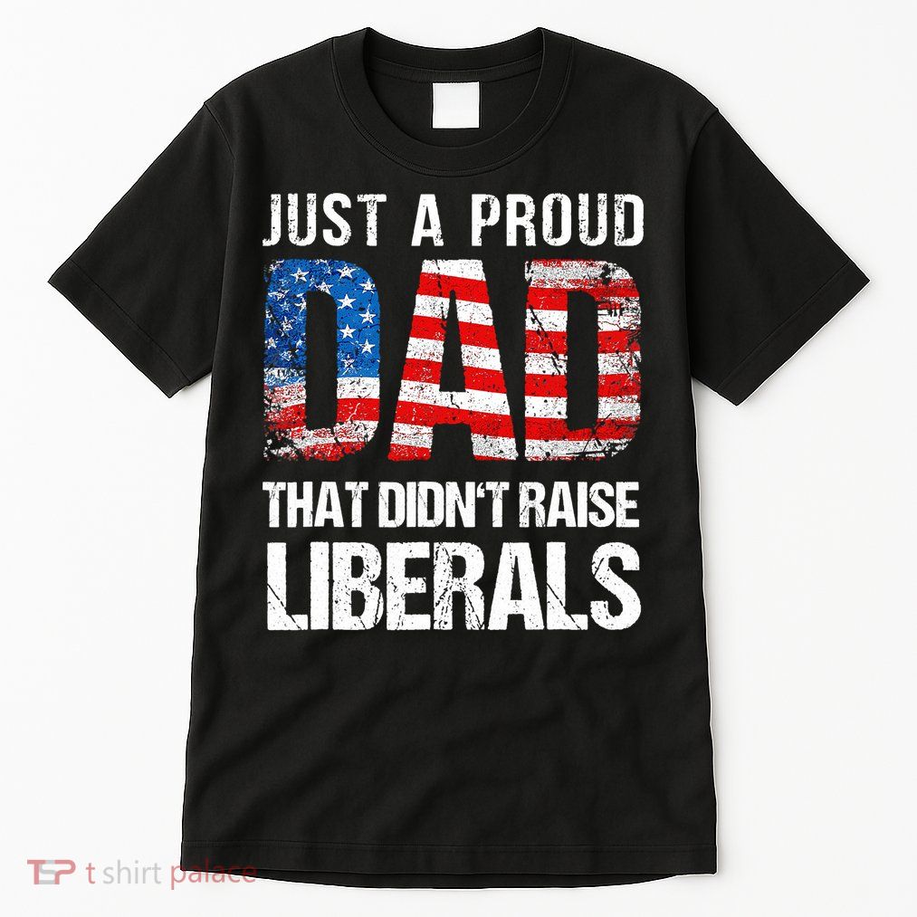 Just A Proud Dad That Didn T Raise Liberals 4th Of July Tall T-Shirt