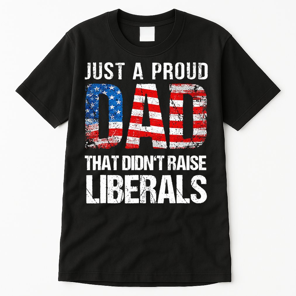 Just A Proud Dad That Didn T Raise Liberals 4th Of July Tall T-Shirt