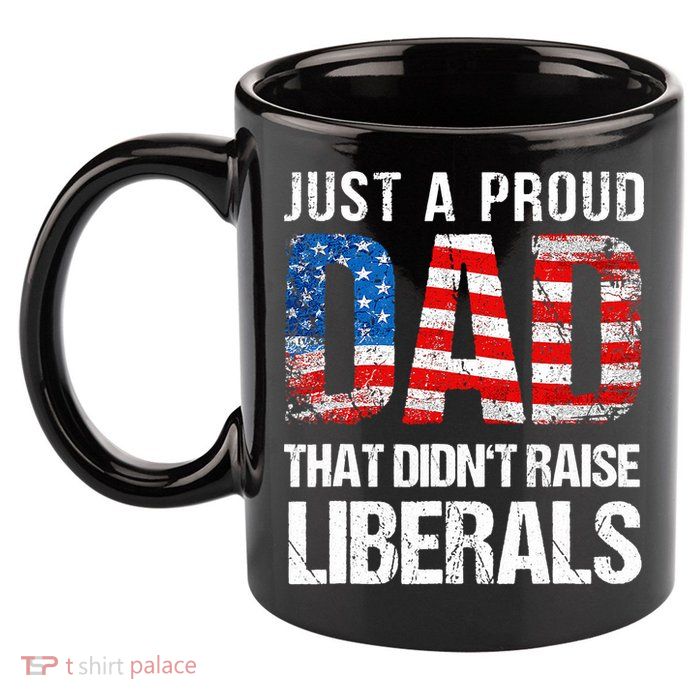 Just A Proud Dad That Didn T Raise Liberals 4th Of July 11oz C Handle Ceramic Mug