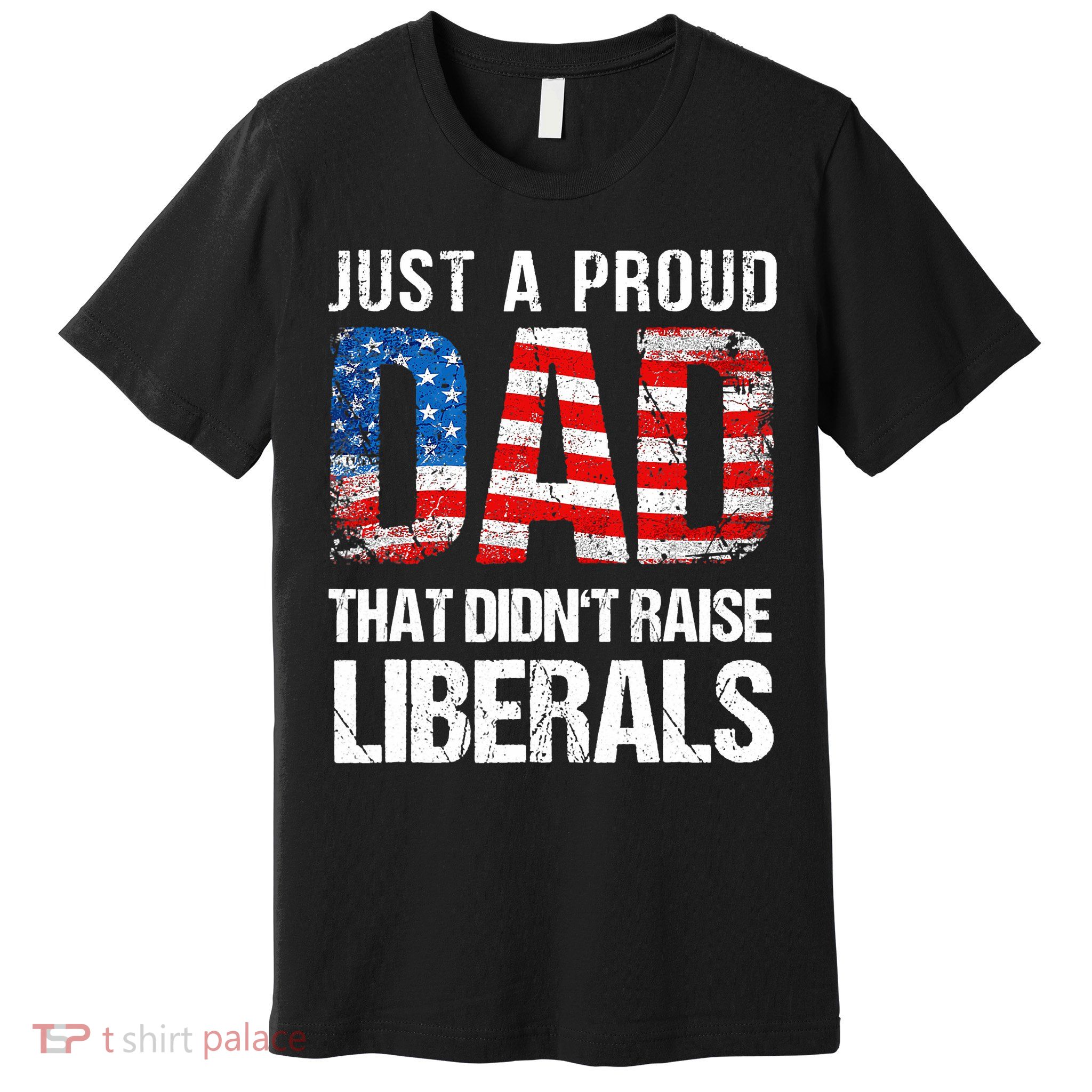 Just A Proud Dad That Didn T Raise Liberals 4th Of July Premium T-Shirt