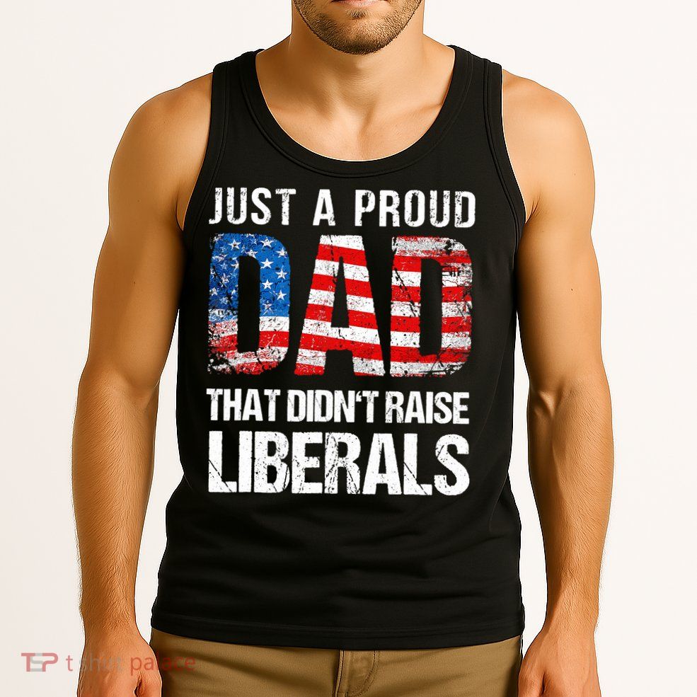 Just A Proud Dad That Didn T Raise Liberals 4th Of July Tank Top