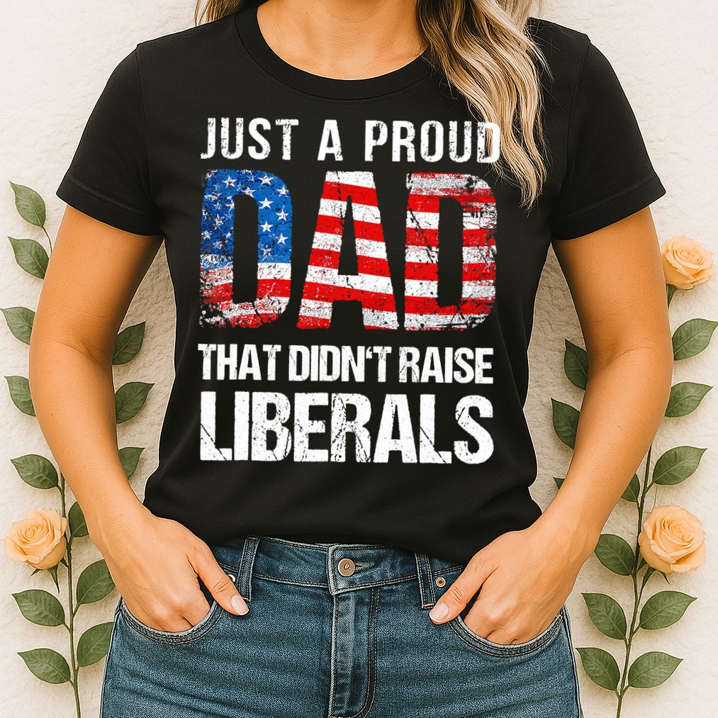 Just A Proud Dad That Didn T Raise Liberals 4th Of July Womens T-Shirt