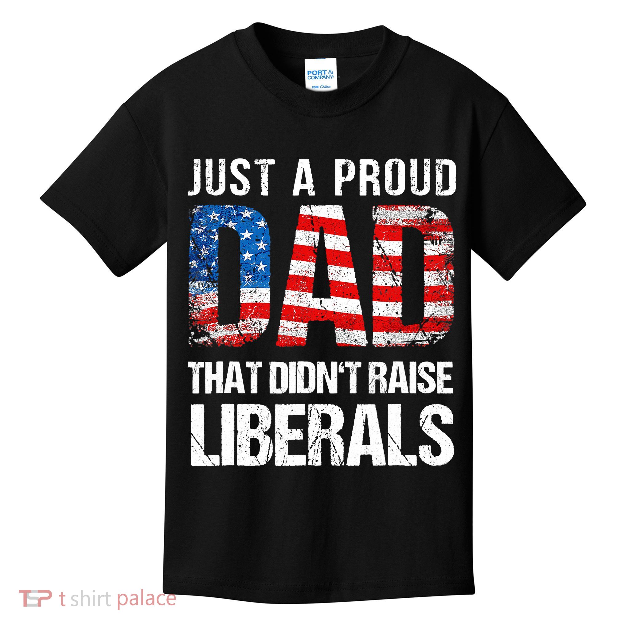 Just A Proud Dad That Didn T Raise Liberals 4th Of July Kids T-Shirt