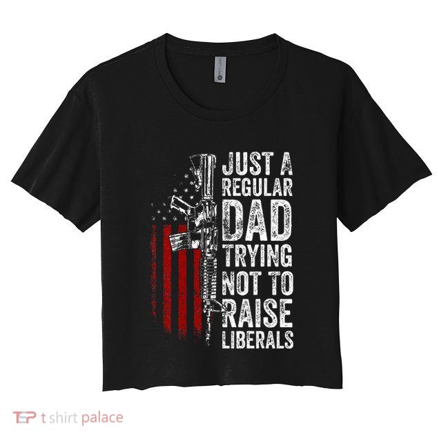 Just A Regular Dad Trying Not To Raise Liberals Crop Top