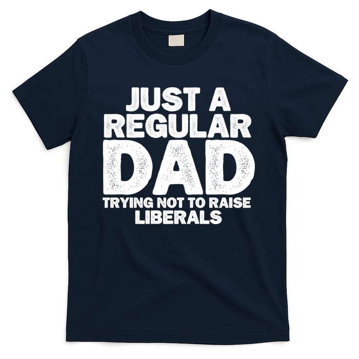 Just A Regular Dad Trying Not To Raise Liberals T-Shirt
