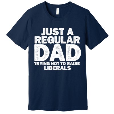 Just A Regular Dad Trying Not To Raise Liberals Premium T-Shirt