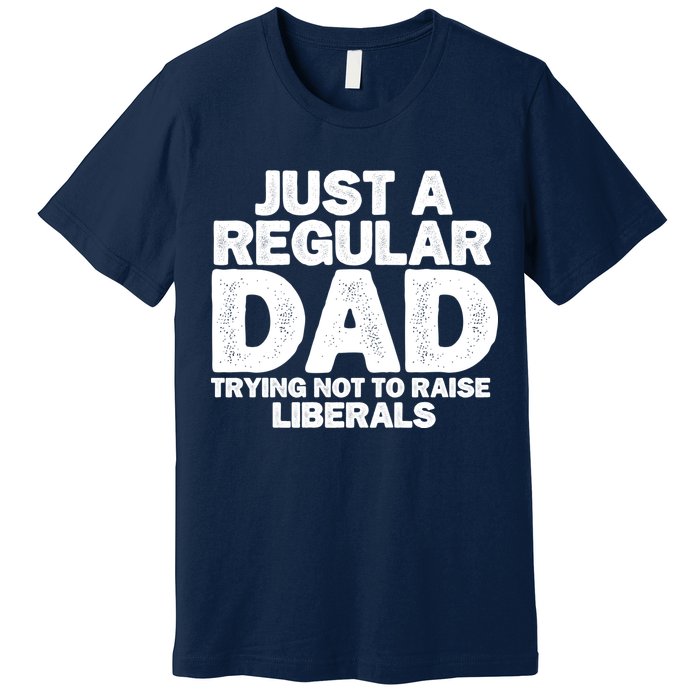 Just A Regular Dad Trying Not To Raise Liberals Premium T-Shirt