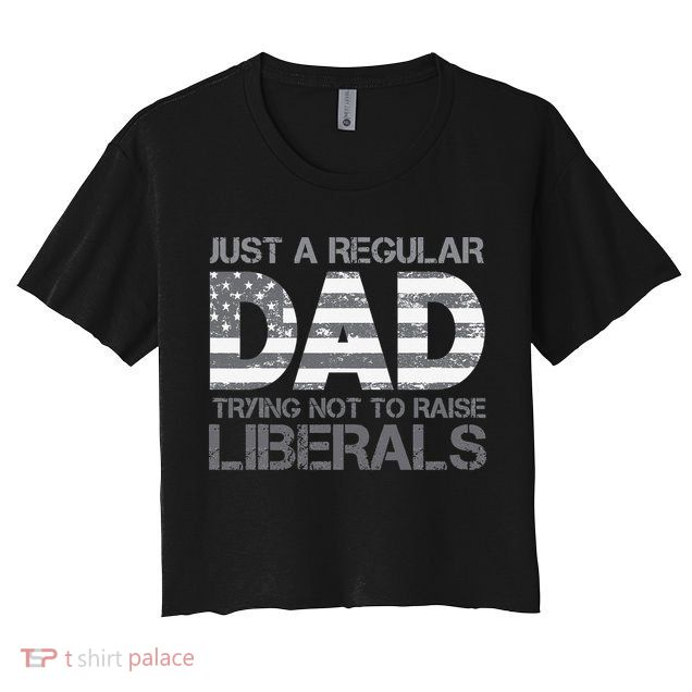 Just A Regular Dad Trying Not To Raise Liberals Father's Day Crop Top