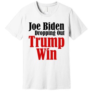 Joe Biden Dropping Out Trump Win 2024 Of Presidential Race Premium T-Shirt