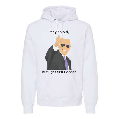 Joe Biden I May Be Old But I Get Shit Done Premium Hoodie