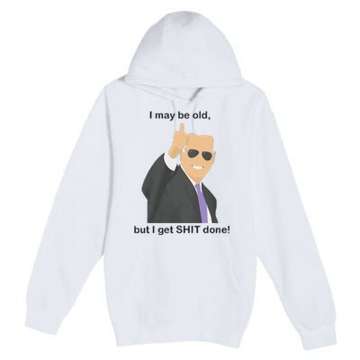 Joe Biden I May Be Old But I Get Shit Done Premium Pullover Hoodie