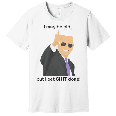 Joe Biden I May Be Old But I Get Shit Done Premium T-Shirt