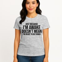 Just Because I'm Awake Doesn't Mean I'm Ready To Do Things Funny Womens T-Shirt