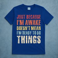 Just Because I'm Awake Doesn't Mean I'm Ready To Do Things T-Shirt