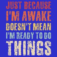 Just Because I'm Awake Doesn't Mean I'm Ready To Do Things T-Shirt