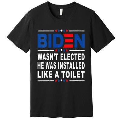 Joe Biden Wasn’T Elected He Was Installed Like A Toilet Premium T-Shirt