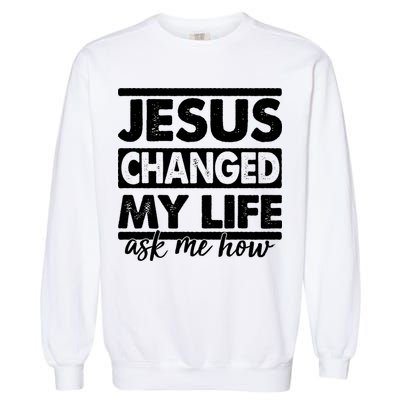 Jesus Changed My Life Ask Me How Garment-Dyed Sweatshirt