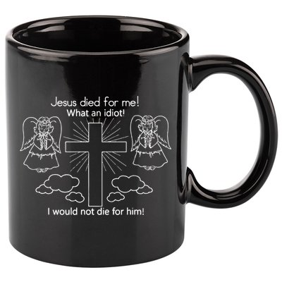 Jesus Died For Me What An Idiot I Would Not Die For Him 11oz C Handle Ceramic Mug