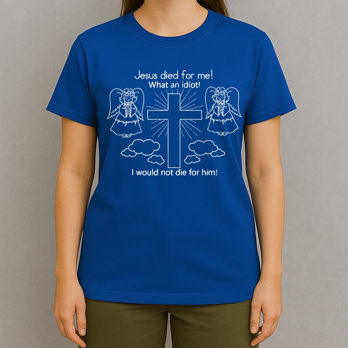 Jesus Died For Me What An Idiot I Would Not Die For Him T-Shirt
