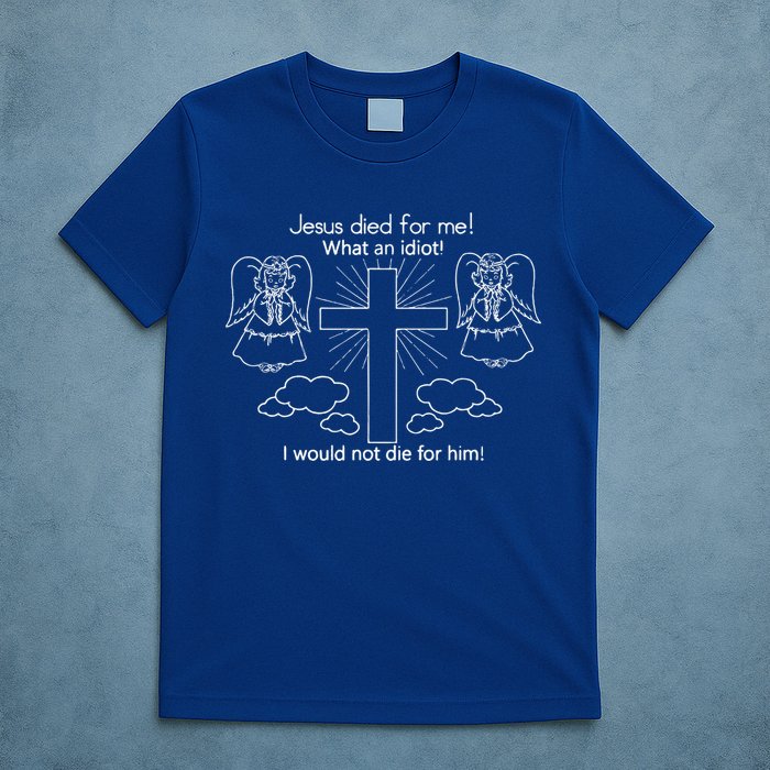 Jesus Died For Me What An Idiot I Would Not Die For Him T-Shirt